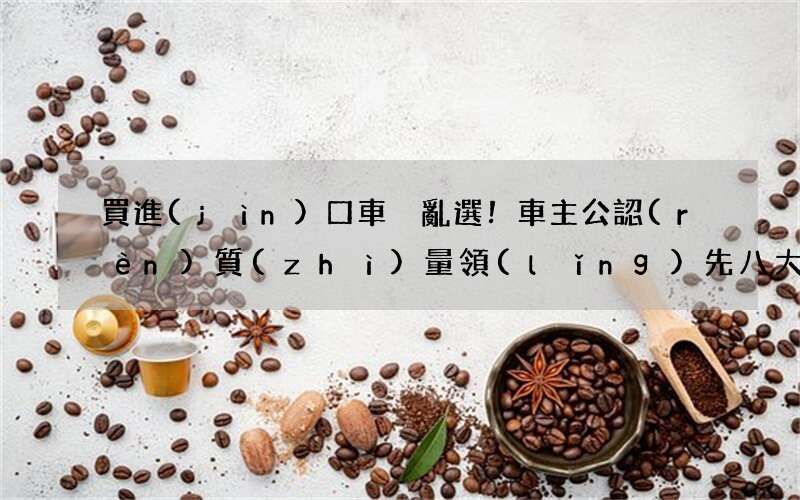 買進(jìn)口車別亂選！車主公認(rèn)質(zhì)量領(lǐng)先八大品牌：寶馬前五，奔馳入榜